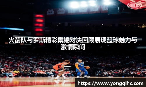 火箭队与罗斯精彩集锦对决回顾展现篮球魅力与激情瞬间